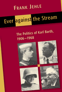 Ever Against the Stream: The Politics of Karl Barth, 1906-1968 - Jehle, Frank, and Burnett, Richard E (Translated by), and Burnett, Martha (Translated by)