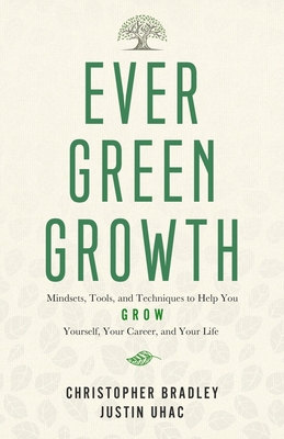 Evergreen Growth: Mindsets, Tools, and Techniques to Help You Grow Yourself, Your Career, and Your Life - Uhac, Justin, and Bradley, Christopher