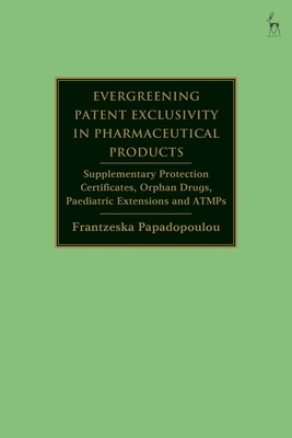 Evergreening Patent Exclusivity in Pharmaceutical Products: Supplementary Protection Certificates, Orphan Drugs, Paediatric Extensions and Atmps - Papadopoulou, Frantzeska