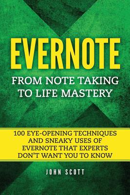 Evernote: From Note Taking to Life Mastery: 100 Eye-Opening Techniques and Sneaky Uses of Evernote that Experts Don't Want You to Know - Scott, John