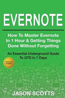 Evernote: How to Master Evernote in 1 Hour & Getting Things Done Without Forgetting ( an Essential Underground Guide to Gtd in 7 - Scotts, Jason