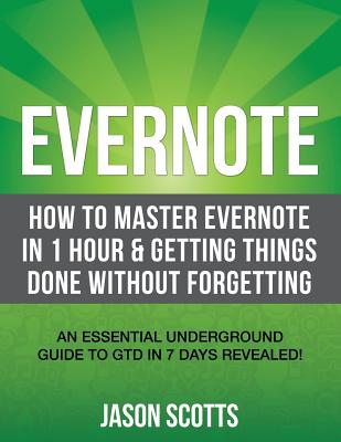 Evernote: How to Master Evernote in 1 Hour & Getting Things Done Without Forgetting. ( an Essential Underground Guide to Gtd in - Scotts, Jason