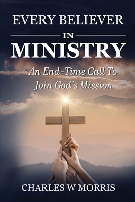 Every Believer in Ministry: An End-Time Call To Join God's Mission - Morris, Charles W