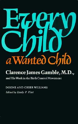 Every Child a Wanted Child: Clarence James Gamble, M.D., and His Work in the Birth Control Movement - Williams, Doone, and Williams, Greer, and Flint, Emily P (Editor)