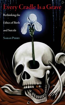 Every Cradle Is a Grave: Rethinking the Ethics of Birth and Suicide - Perry, Sarah