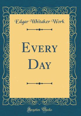 Every Day (Classic Reprint) - Work, Edgar Whitaker