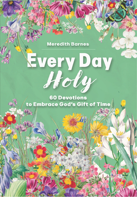 Every Day Holy: 60 Devotions to Embrace God's Gift of Time - Barnes, Meredith