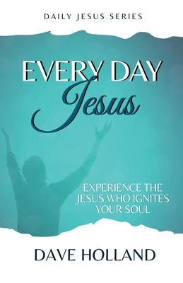 Every Day Jesus: Experience the Jesus Who Ignites Your Soul - Holland, Dave