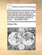 Every Farmer His Own Farrier: Or the Best Methods of Preventing and Curing the Injuries and Diseases of That Truly Serviceable Creature a Horse: ... by William Ellis, ...