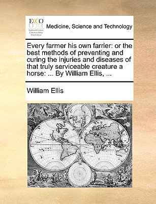 Every Farmer His Own Farrier: Or the Best Methods of Preventing and Curing the Injuries and Diseases of That Truly Serviceable Creature a Horse: ... by William Ellis, ... - Ellis, William