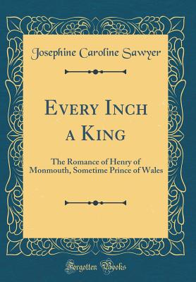 Every Inch a King: The Romance of Henry of Monmouth, Sometime Prince of Wales (Classic Reprint) - Sawyer, Josephine Caroline