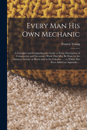 Every man his own Mechanic: A Complete and Comprehensive Guide to Every Description of Constructive and Decorative Work That may be Done by the Amateur Artisan, at Home and in the Colonies ...: to Which has Been Added an Appendix ...