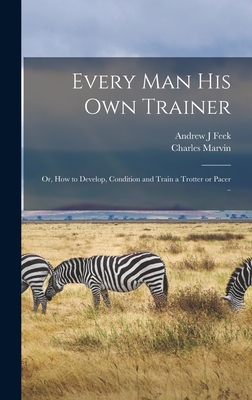 Every man his own Trainer; or, How to Develop, Condition and Train a Trotter or Pacer .. - Marvin, Charles, and Feek, Andrew J