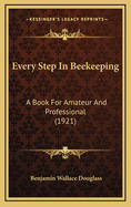Every Step in Beekeeping: A Book for Amateur and Professional (1921)