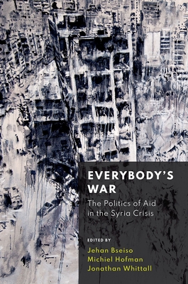 Everybody's War: The Politics of Aid in the Syria Crisis - Bseiso, Jehan (Editor), and Hofman, Michiel (Editor), and Whittall, Jonathan (Editor)