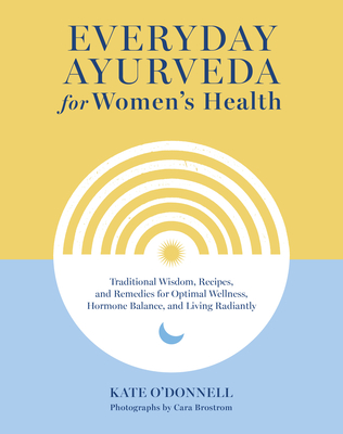 Everyday Ayurveda for Women's Health: Traditional Wisdom, Recipes, and Remedies for Optimal Wellness, Hormone Balance, and Living Radiantly - O'Donnell, Kate, and Brostrom, Cara (Photographer)