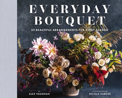 Everyday Bouquet: 52 Beautiful Arrangements for Every Season - Vaughan, Alex