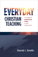 Everyday Christian Teaching: A Guide to Practicing Faith in the Classroom