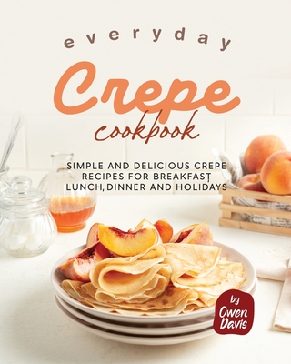 Everyday Crepe Cookbook: Simple and Delicious Crepe Recipes for Breakfast, Lunch, Dinner and Holidays - Davis, Owen
