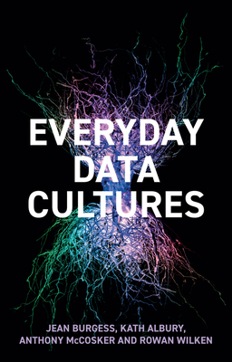 Everyday Data Cultures - Burgess, Jean, and Albury, Kath, and McCosker, Anthony