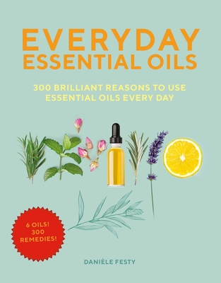 Everyday Essential Oils: 300 Brilliant Reasons to Use Essential Oils Every Day - Festy, Daniele