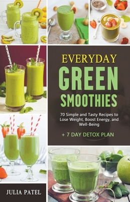 Everyday Green Smoothies: 70 Simple and Tasty Recipes to Lose Weight, Boost Energy, and Well-Being + 7 Day Detox Plan - Patel, Julia