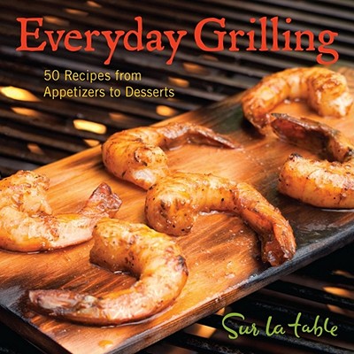 Everyday Grilling: 50 Recipes from Appetizers to Desserts - Table, Sur La