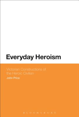Everyday Heroism: Victorian Constructions of the Heroic Civilian - Price, John
