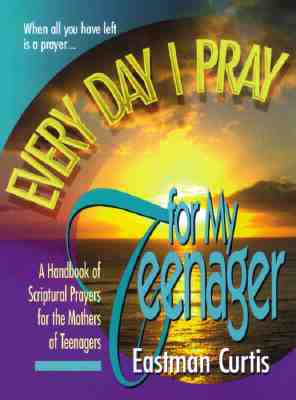 Everyday I Pray for My Teenager: When All You Have Left Is Prayer...a Handbook of Scriptural Prayers for the Mothers of Teenagers - Curtis, Eastman