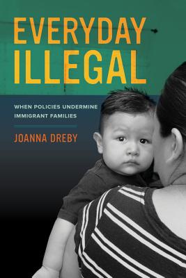 Everyday Illegal: When Policies Undermine Immigrant Families - Dreby, Joanna