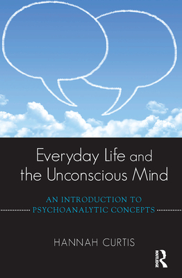 Everyday Life and the Unconscious Mind: An Introduction to Psychoanalytic Concepts - Curtis, Hannah