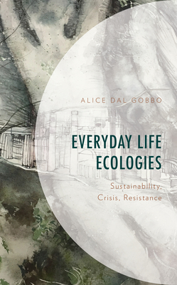 Everyday Life Ecologies: Sustainability, Crisis, Resistance - Gobbo, Alice Dal