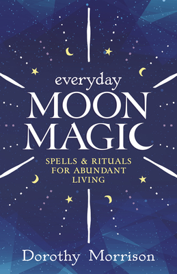 Everyday Moon Magic: Spells & Rituals for Abundant Living - Morrison, Dorothy