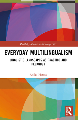 Everyday Multilingualism: Linguistic Landscapes as Practice and Pedagogy - Hatoss, Anik