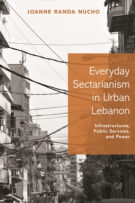 Everyday Sectarianism in Urban Lebanon: Infrastructures, Public Services, and Power - Nucho, Joanne Randa