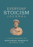 Everyday Stoicism Journal: A Guided Workbook for Mastering Serenity in Daily Life