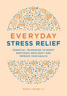 Everyday Stress Relief: Essential Techniques to Boost Emotional Resiliency and Improve Your Health