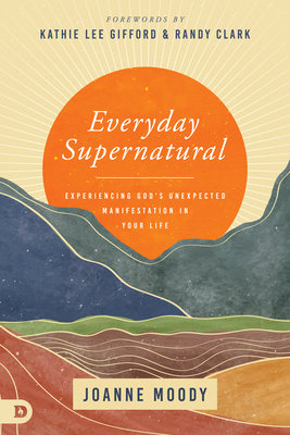 Everyday Supernatural: Experiencing God's Unexpected Manifestation in Your Life - Moody, Joanne, and Gifford, Kathie Lee (Foreword by), and Clark, Randy (Foreword by)