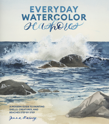 Everyday Watercolor Seashores: A Modern Guide to Painting Shells, Creatures, and Beaches Step by Step - Rainey, Jenna