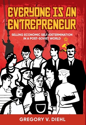 Everyone Is an Entrepreneur: Selling Economic Self-Determination in a Post-Soviet World - Diehl, Gregory V