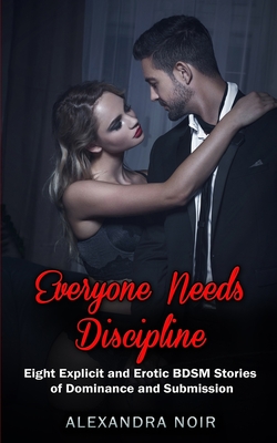 Everyone Needs Discipline - Eight Explicit and Erotic BDSM Stories of Dominance and Submission - Noir, Alexandra