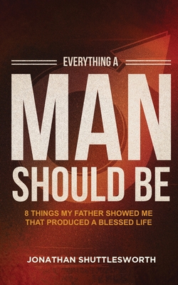 Everything a Man Should Be: 8 Things My Father Showed Me That Produced a Blessed Life - Shuttlesworth, Jonathan
