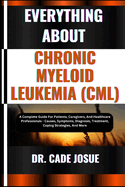 Everything about Chronic Myeloid Leukemia (CML): A Complete Guide For Patients, Caregivers, And Healthcare Professionals - Causes, Symptoms, Diagnosis, Treatment, Coping Strategies, And More