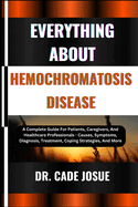 Everything about Hemochromatosis Disease: A Complete Guide For Patients, Caregivers, And Healthcare Professionals - Causes, Symptoms, Diagnosis, Treatment, Coping Strategies, And More