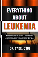 Everything about Leukemia: A Complete Guide For Patients, Caregivers, And Healthcare Professionals - Causes, Symptoms, Diagnosis, Treatment, Coping Strategies, And More