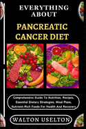 Everything about Pancreatic Cancer Diet: Comprehensive Guide To Nutrition, Recipes, Essential Dietary Strategies, Meal Plans, Nutrient-Rich Foods For Health And Recovery