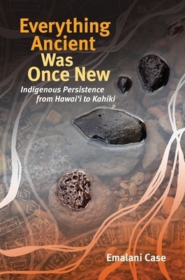 Everything Ancient Was Once New: Indigenous Persistence from Hawai'i to Kahiki - Case, Emalani, and Goodyear-Kapua, Noelani (Series edited by), and Henderson, April (Series edited by)