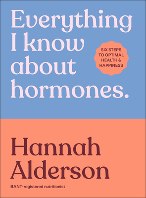 Everything I Know About Hormones: Six Steps to Optimal Health and Happiness - Alderson, Hannah