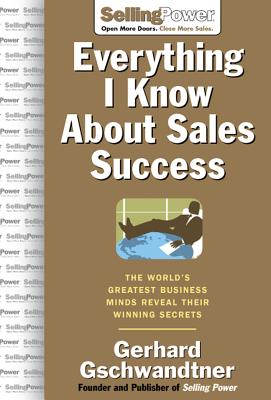 Everything I Know about Sales Success: The World's Greatest Business Minds Reveal Their Formulas for Winning the Hearts and Minds - Gschwandtner, Gerhard