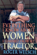 Everything I Know about Women I Learned from My Tractor - Welsch, Roger